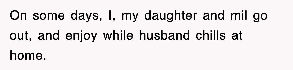 On some days, I, my daughter and mil go out, and enjoy while husband chills at home.