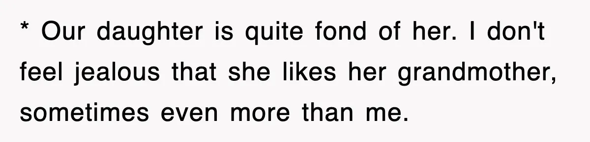 * Our daughter is quite fond of her. I don't feel jealous that she likes her grandmother, sometimes even more than me.