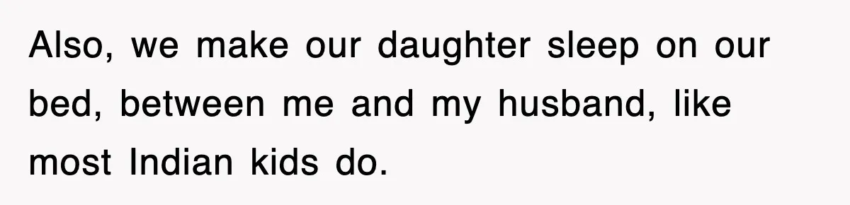 Also, we make our daughter sleep on our bed, between me and my husband, like most Indian kids do.