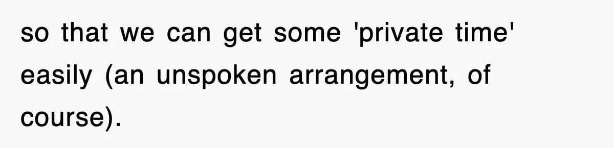 so that we can get some 'private time' easily (an unspoken arrangement, of course).
