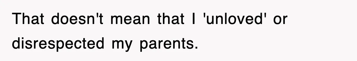 That doesn't mean that I 'unloved' or disrespected my parents.