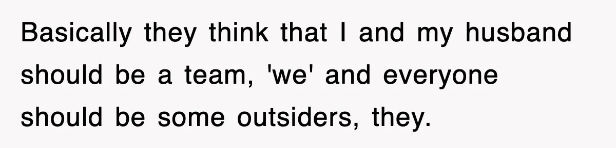 Basically they think that I and my husband should be a team, 'we' and everyone should be some outsiders, they.