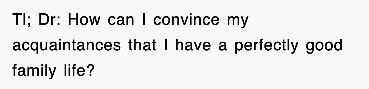 Tl; Dr: How can I convince my acquaintances that I have a perfectly good family life?