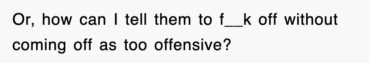 Or, how can I tell them to f__k off without coming off as too offensive?