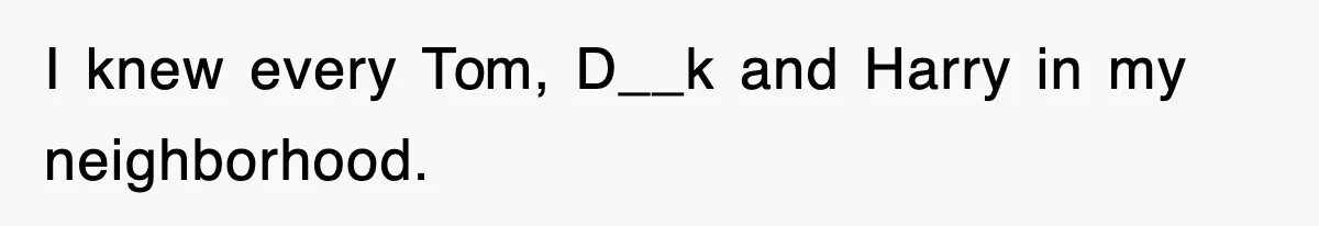 I knew every Tom, D__k and Harry in my neighborhood.