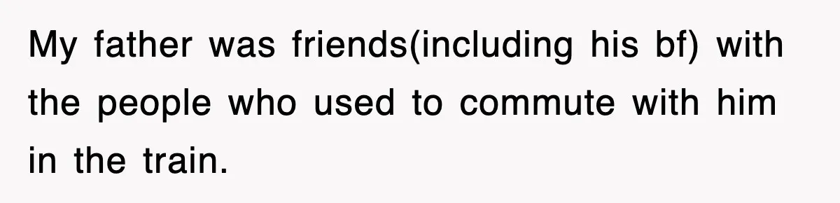 My father was friends(including his bf) with the people who used to commute with him in the train.