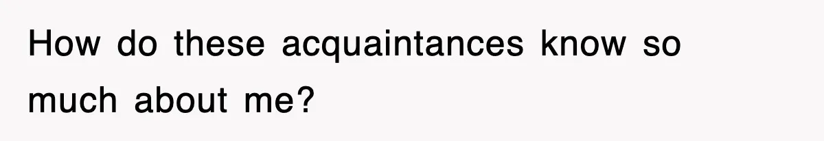 How do these acquaintances know so much about me?