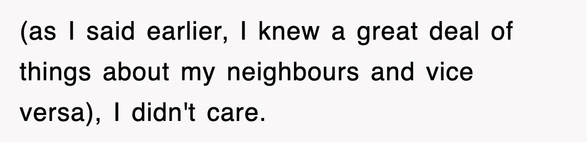 (as I said earlier, I knew a great deal of things about my neighbours and vice versa), I didn't care.