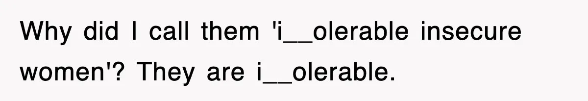 Why did I call them 'i__olerable insecure women'? They are i__olerable.