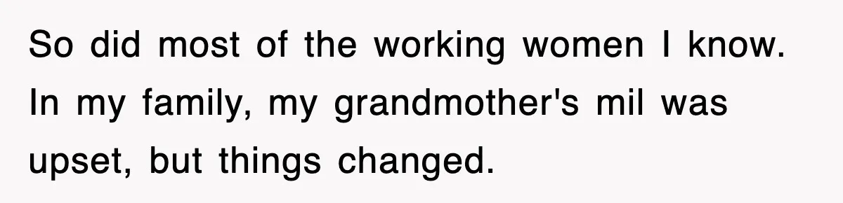 So did most of the working women I know. In my family, my grandmother's mil was upset, but things changed.