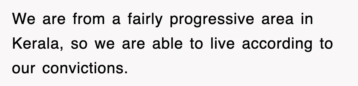 We are from a fairly progressive area in Kerala, so we are able to live according to our convictions.
