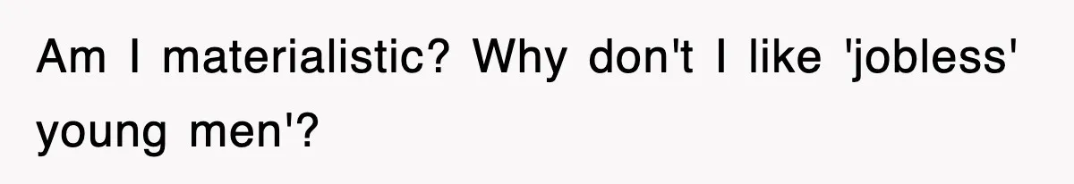 Am I materialistic? Why don't I like 'jobless' young men'?