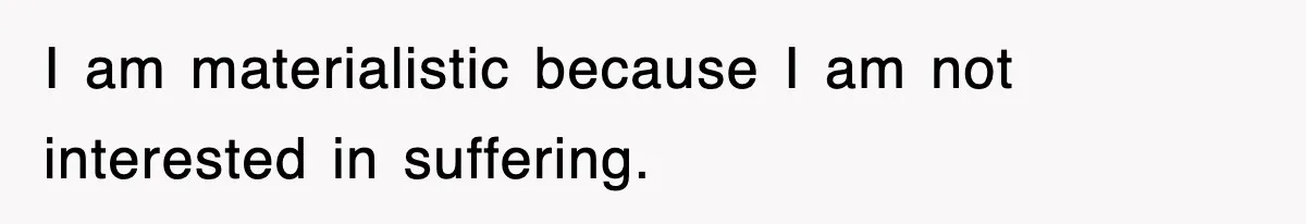 I am materialistic because I am not interested in suffering.