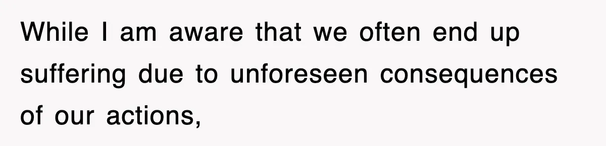 While I am aware that we often end up suffering due to unforeseen consequences of our actions,