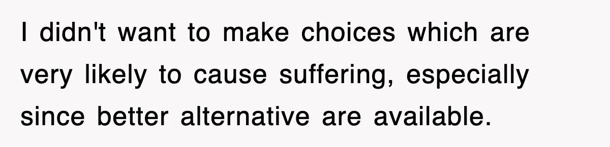 I didn't want to make choices which are very likely to cause suffering, especially since better alternative are available.