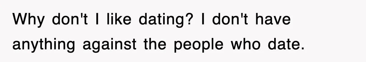 Why don't I like dating? I don't have anything against the people who date.
