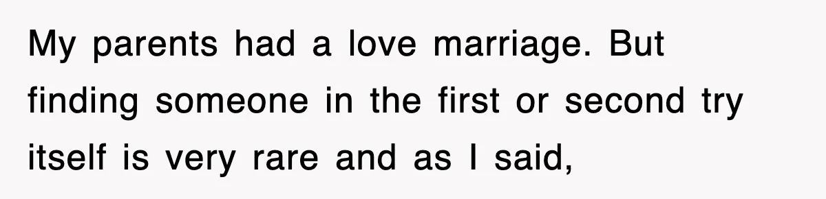 My parents had a love marriage. But finding someone in the first or second try itself is very rare and as I said,
