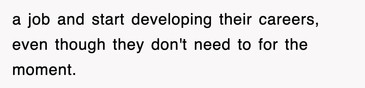a job and start developing their careers, even though they don't need to for the moment.