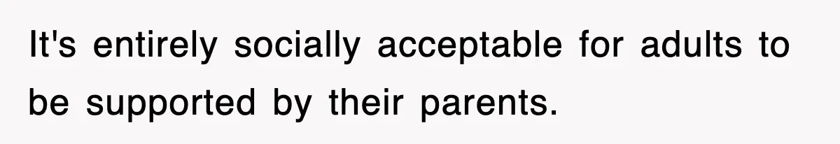 It's entirely socially acceptable for adults to be supported by their parents.