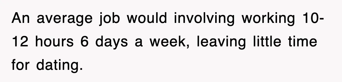 An average job would involving working 10-12 hours 6 days a week, leaving little time for dating.