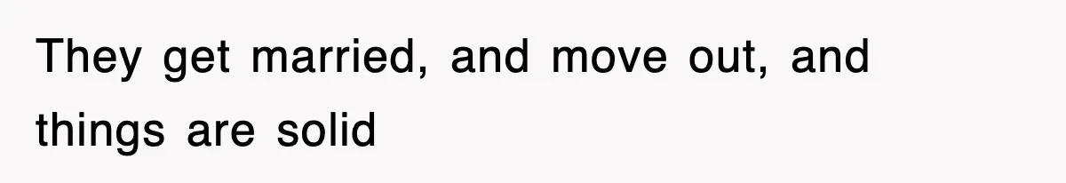 They get married, and move out, and things are solid