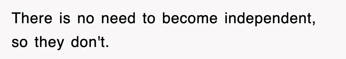 There is no need to become independent, so they don't.