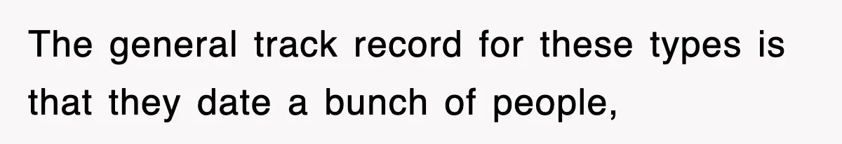 The general track record for these types is that they date a bunch of people,