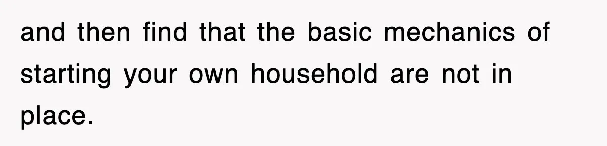 and then find that the basic mechanics of starting your own household are not in place.
