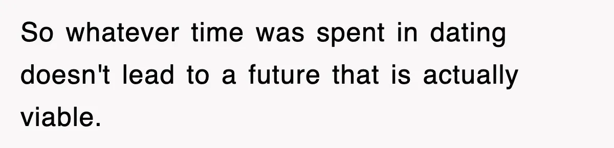 So whatever time was spent in dating doesn't lead to a future that is actually viable.