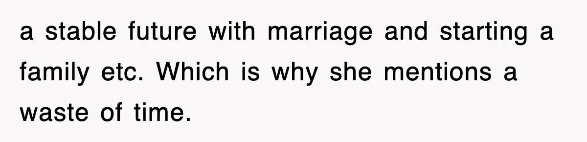 a stable future with marriage and starting a family etc. Which is why she mentions a waste of time.