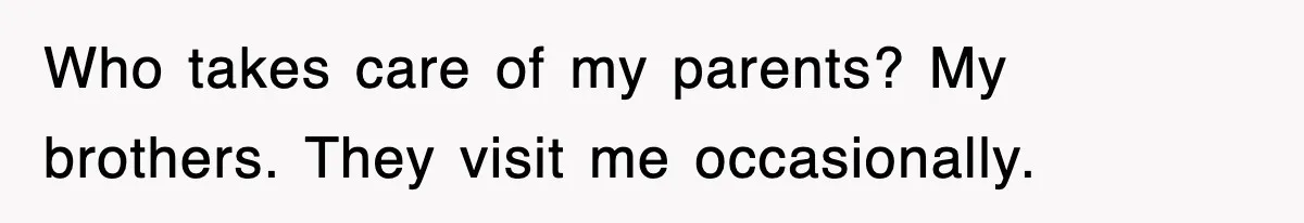 Who takes care of my parents? My brothers. They visit me occasionally.