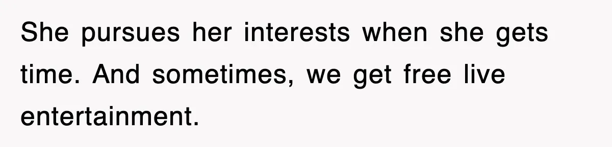 She pursues her interests when she gets time. And sometimes, we get free live entertainment.