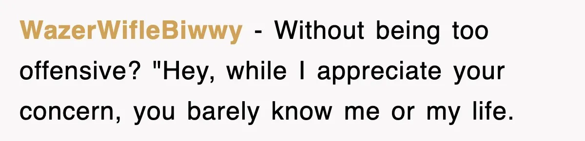 WazerWifleBiwwy − Without being too offensive? "Hey, while I appreciate your concern, you barely know me or my life.