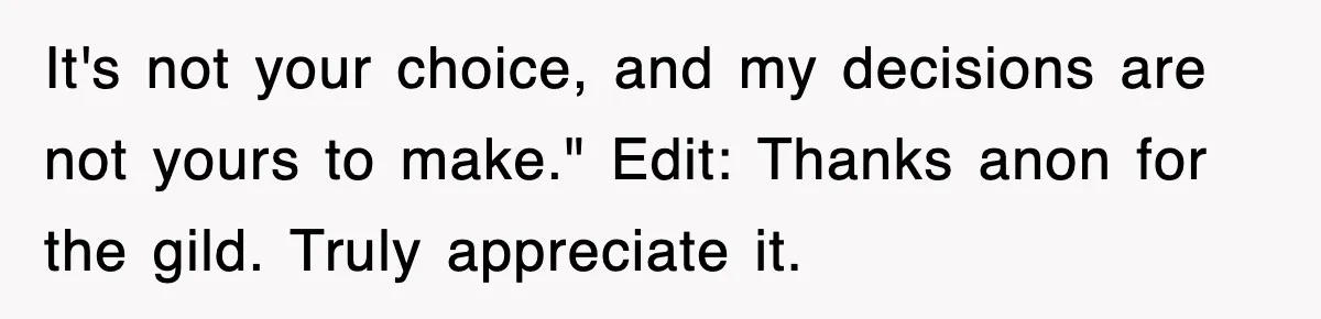It's not your choice, and my decisions are not yours to make." Edit: Thanks anon for the gild. Truly appreciate it.