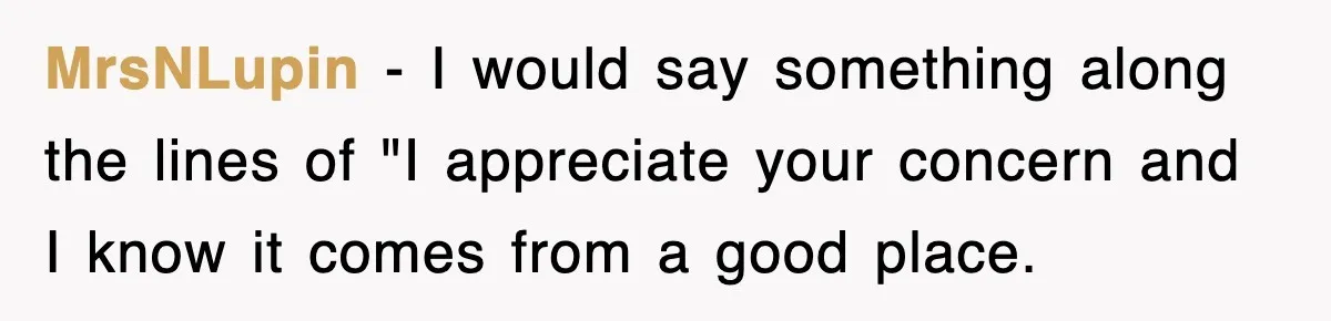 MrsNLupin − I would say something along the lines of "I appreciate your concern and I know it comes from a good place.