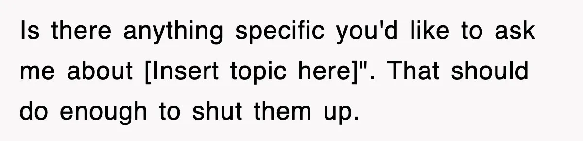 Is there anything specific you'd like to ask me about [Insert topic here]". That should do enough to shut them up.