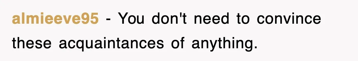 almieeve95 − You don't need to convince these acquaintances of anything.