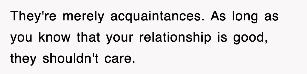 They're merely acquaintances. As long as you know that your relationship is good, they shouldn't care.