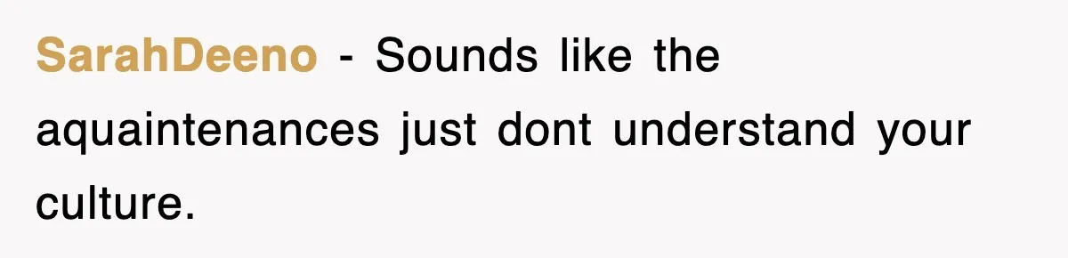 SarahDeeno − Sounds like the aquaintenances just dont understand your culture.