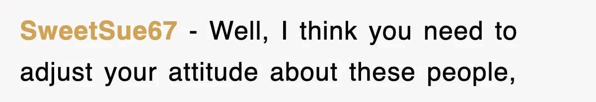 SweetSue67 − Well, I think you need to adjust your attitude about these people,