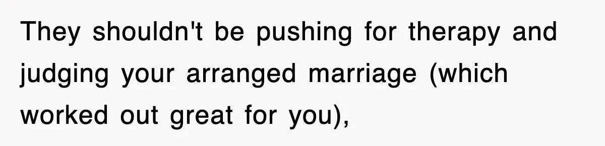 They shouldn't be pushing for therapy and judging your arranged marriage (which worked out great for you),