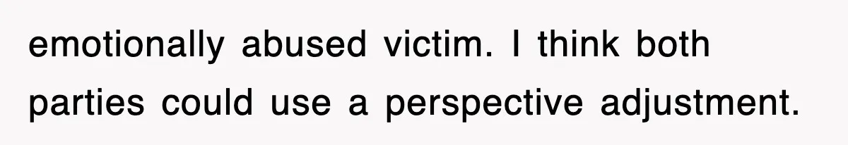 emotionally abused victim. I think both parties could use a perspective adjustment.