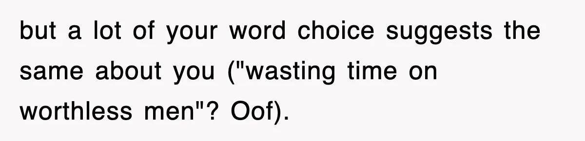 but a lot of your word choice suggests the same about you ("wasting time on worthless men"? Oof).