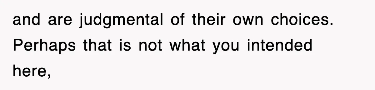 and are judgmental of their own choices. Perhaps that is not what you intended here,