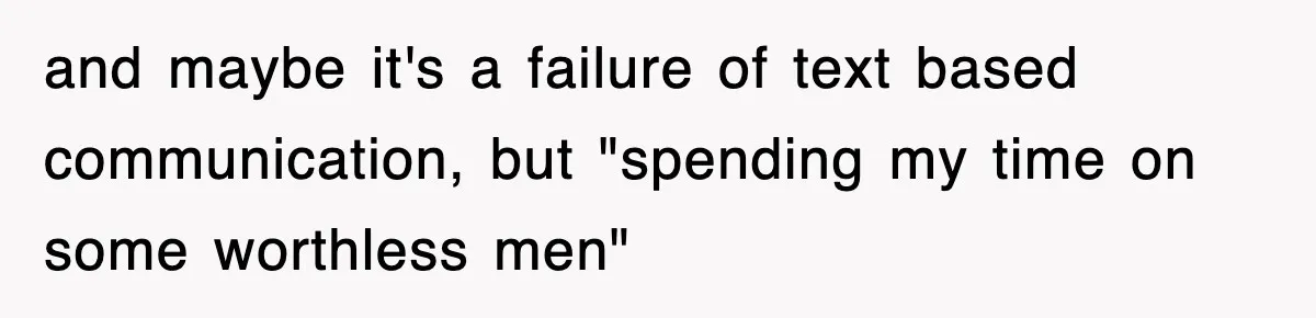 and maybe it's a failure of text based communication, but "spending my time on some worthless men"