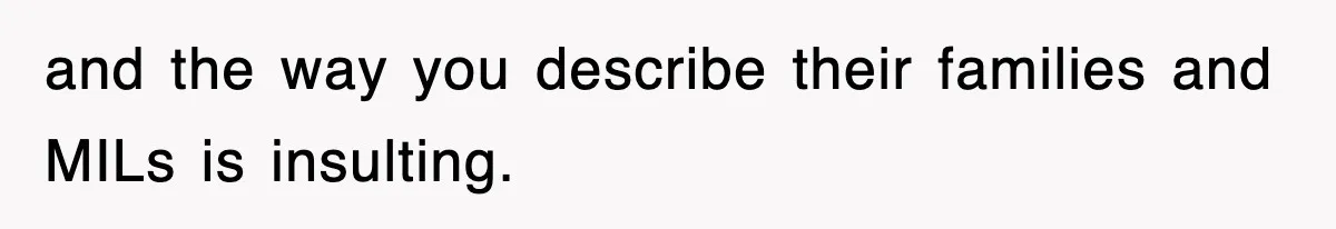 and the way you describe their families and MILs is insulting.