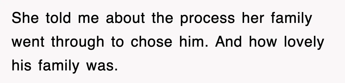 She told me about the process her family went through to chose him. And how lovely his family was.