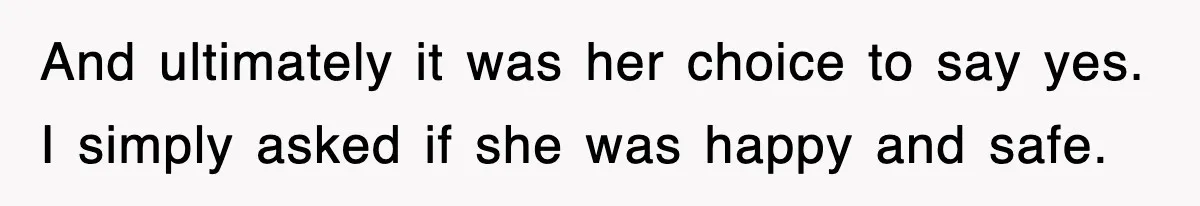 And ultimately it was her choice to say yes. I simply asked if she was happy and safe.