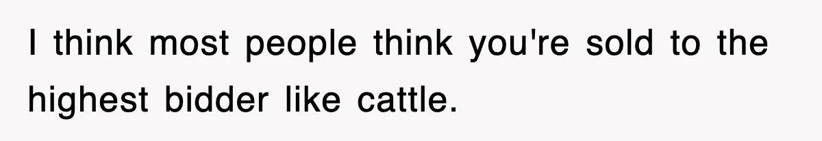 I think most people think you're sold to the highest bidder like cattle.
