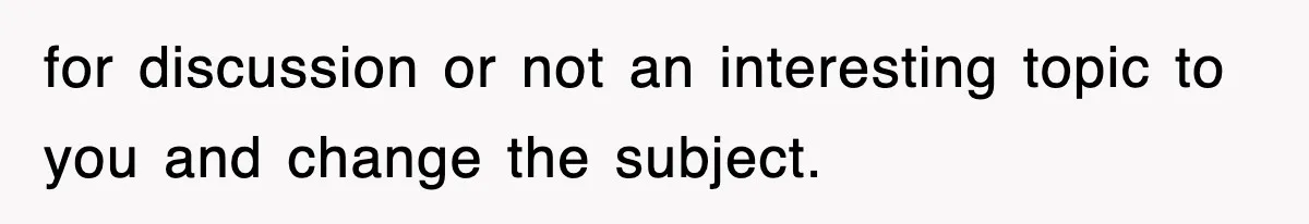 for discussion or not an interesting topic to you and change the subject.